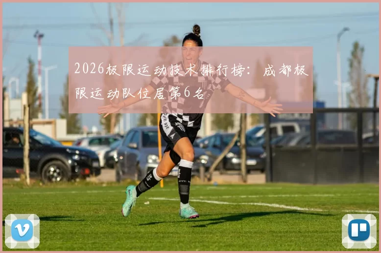 2026极限运动技术排行榜：成都极限运动队位居第6名