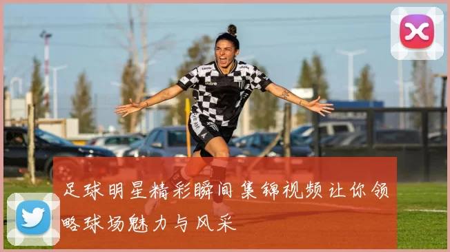 足球明星精彩瞬间集锦视频让你领略球场魅力与风采