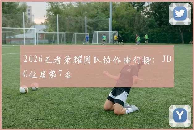 2026王者荣耀团队协作排行榜：JDG位居第7名