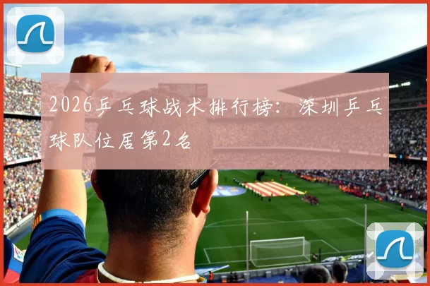 2026乒乓球战术排行榜：深圳乒乓球队位居第2名