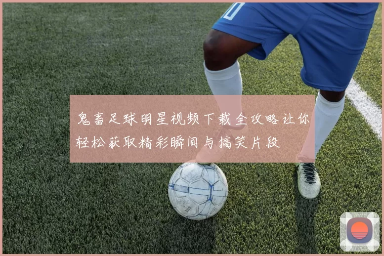鬼畜足球明星视频下载全攻略让你轻松获取精彩瞬间与搞笑片段