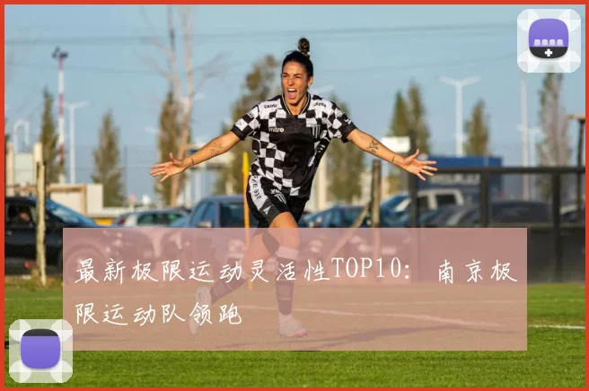 最新极限运动灵活性TOP10：南京极限运动队领跑