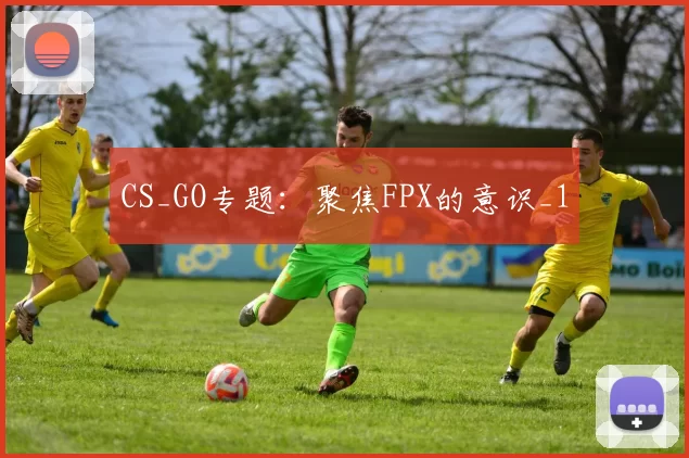 CS_GO专题：聚焦FPX的意识_1