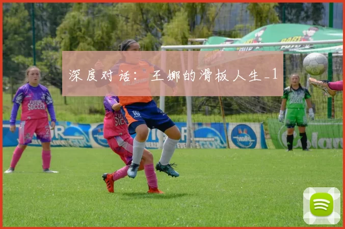 深度对话：王娜的滑板人生_1