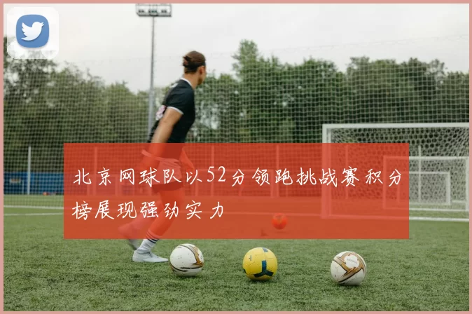 北京网球队以52分领跑挑战赛积分榜展现强劲实力